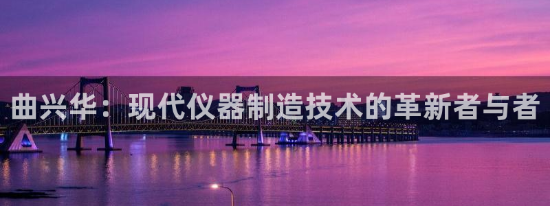 云顶国际老板是谁：曲兴华：现代仪器制造技术的革新者与者