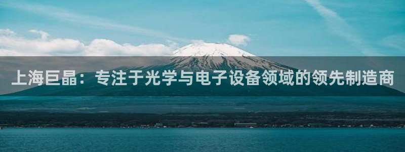 云顶国际游戏网址：上海巨晶：专注于光学与电子设备领域的领先制