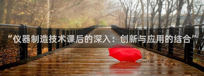 云顶集团网页：“仪器制造技术课后的深入：创新与应用的结合”