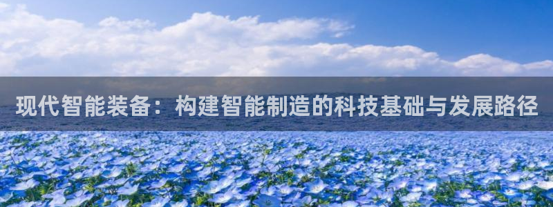 云顶国际平台是黑平台吗还是白平：现代智能装备：构建智能制造的