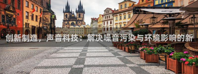 云顶国际网上平台：创新制造，声音科技：解决噪音污染与环境影响
