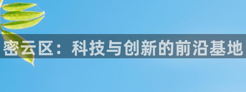 云顶国际百姓渔村怎么样：密云区：科技与创新的前沿基地