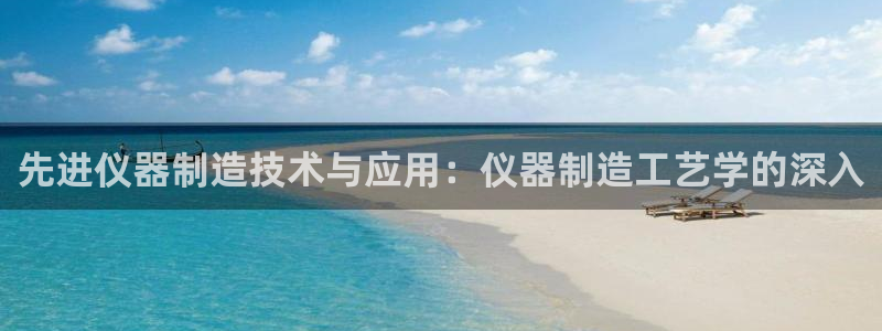 云顶集团注册送28官方网站：先进仪器制造技术与应用：仪器制造
