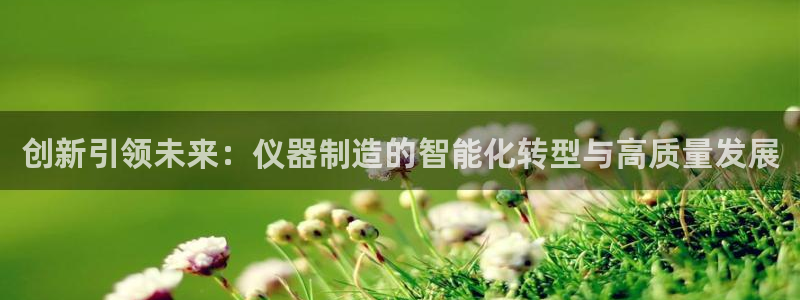 云顶国际服充值：创新引领未来：仪器制造的智能化转型与高质量发