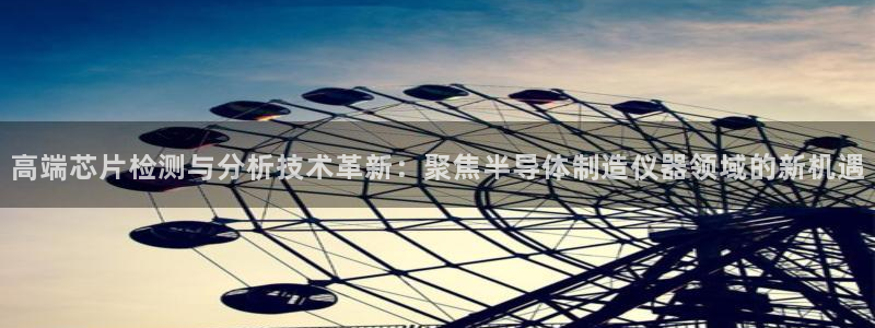 云顶国际地产：高端芯片检测与分析技术革新：聚焦半导体制造仪器