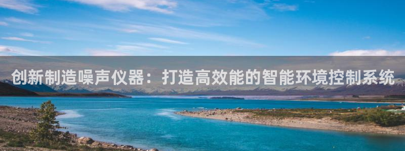 云顶国际黑网不出款怎么办：创新制造噪声仪器：打造高效能的智能