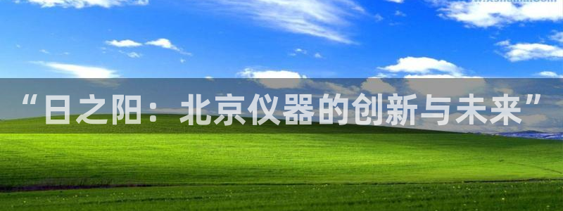 云顶国际是正规平台吗：“日之阳：北京仪器的创新与未来”
