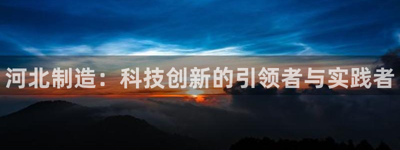 云顶国际yd333团体官网：河北制造：科技创新的引领者与实践