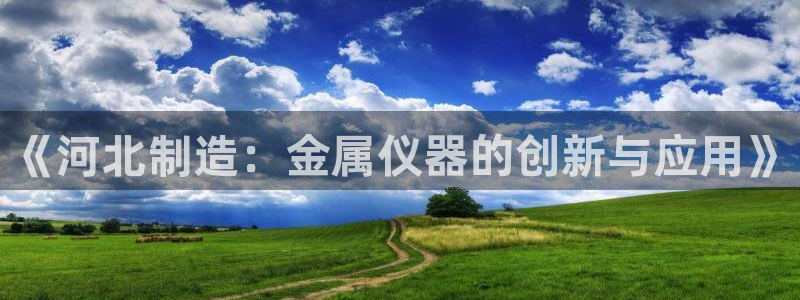 云顶集团app免费下载安装：《河北制造：金属仪器的创新与应用