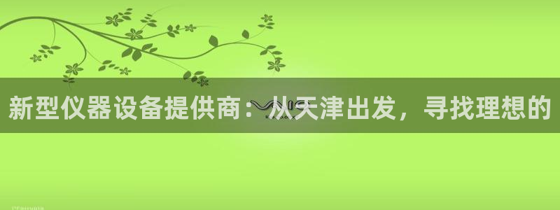 云顶国际集团官网首页入口：新型仪器设备提供商：从天津出发，寻