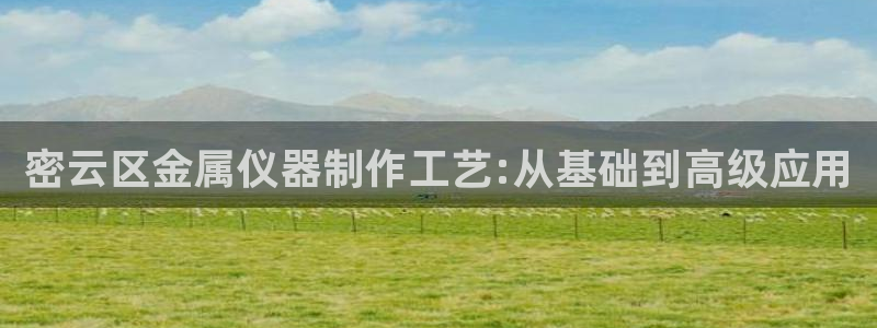 云顶国际cq9：密云区金属仪器制作工艺:从基础到高级应用