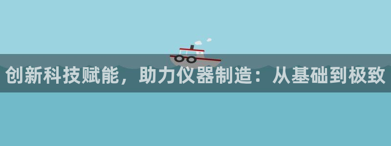 上海云顶国际会所有什么服务：创新科技赋能，助力仪器制造：从基