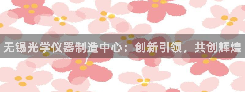 云顶国际公馆二手房出售：无锡光学仪器制造中心：创新引领，共创