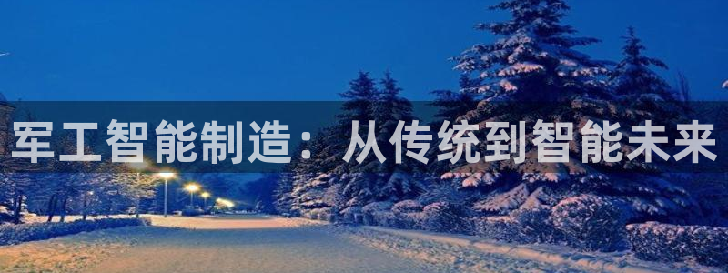 云顶集团rt电子游戏：军工智能制造：从传统到智能未来