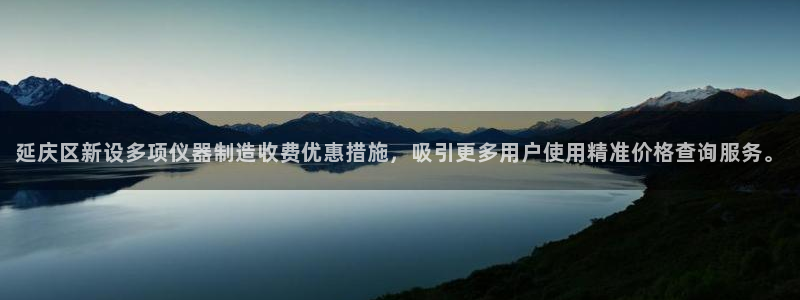 太原云顶国际老板：延庆区新设多项仪器制造收费优惠措施，吸引更