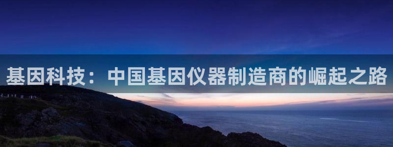 太原云顶国际大酒店订餐：基因科技：中国基因仪器制造商的崛起之