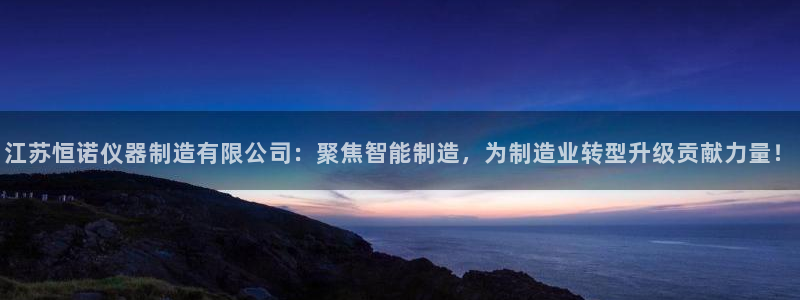 云顶国际提现失败怎么办：江苏恒诺仪器制造有限公司：聚焦智能制