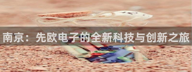 云顶pc：南京：先欧电子的全新科技与创新之旅
