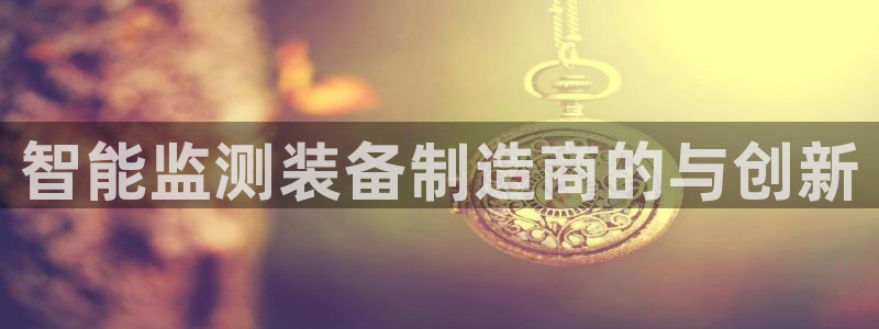 云顶国际唯一官网：智能监测装备制造商的与创新