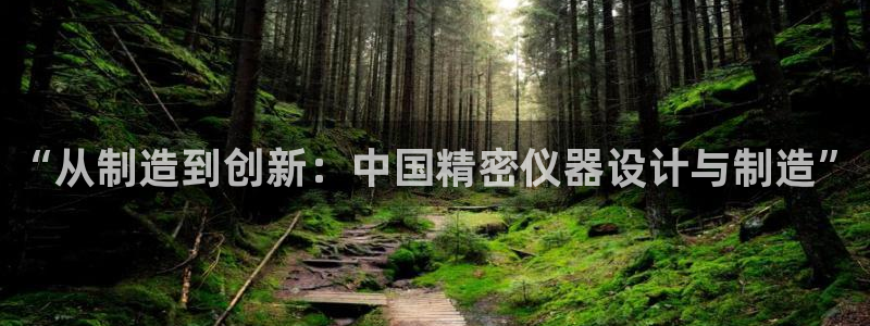 云顶国际网上平台是假的吗?：“从制造到创新：中国精密仪器设计