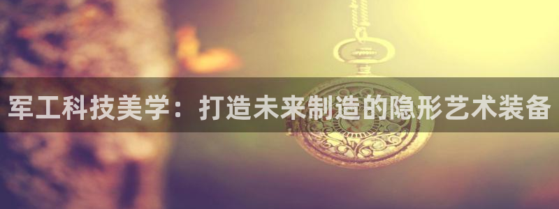 云顶集团老总是谁：军工科技美学：打造未来制造的隐形艺术装备