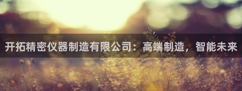 云顶集团官网电话客服：开拓精密仪器制造有限公司：高端制造，智