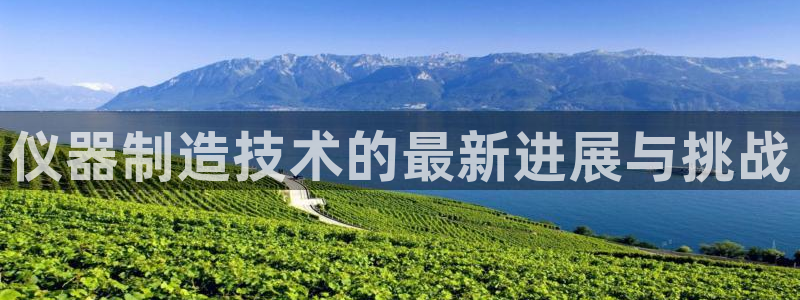 云顶国际音乐会所怎么样：仪器制造技术的最新进展与挑战