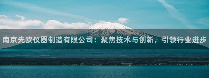 云顶国际官网app下载安装：南京先欧仪器制造有限公司：聚焦技