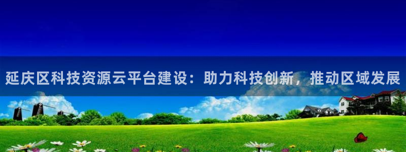 云顶集团 林：延庆区科技资源云平台建设：助力科技创新，推动区