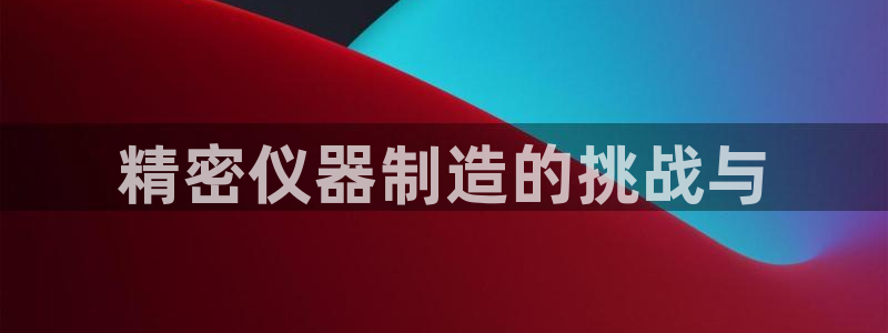 云顶网站网址：精密仪器制造的挑战与