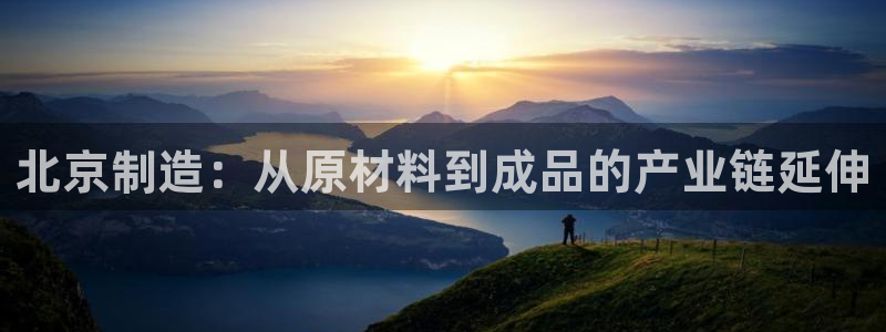 云顶集团专属app：北京制造：从原材料到成品的产业链延伸