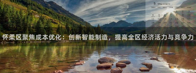 云顶国际不出款：怀柔区聚焦成本优化：创新智能制造，提高全区经