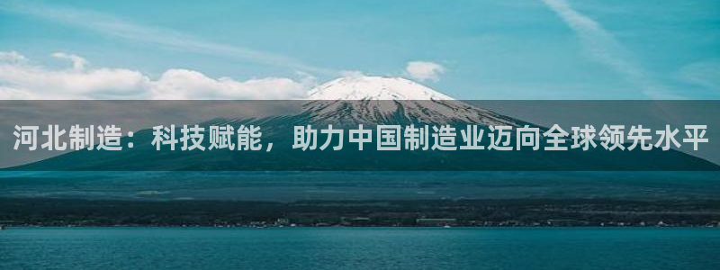 云顶集团公司简介图片：河北制造：科技赋能，助力中国制造业迈向