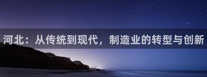 云顶集团老板是谁：河北：从传统到现代，制造业的转型与创新