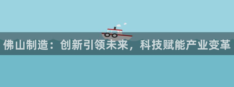 云顶集团官网电话客服：佛山制造：创新引领未来，科技赋能产业变