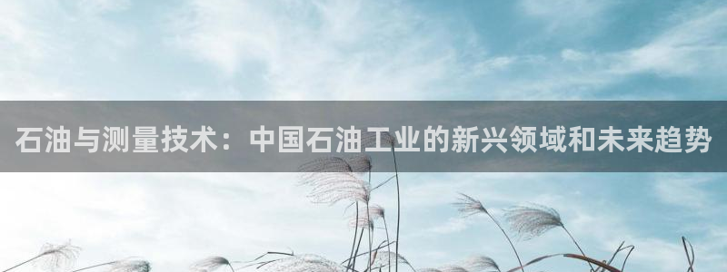 云顶集团董事长林东简历：石油与测量技术：中国石油工业的新兴领