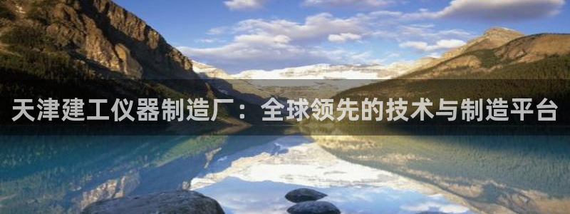 云顶国际部：天津建工仪器制造厂：全球领先的技术与制造平台