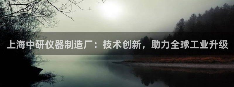 云顶国际一登录：上海中研仪器制造厂：技术创新，助力全球工业升