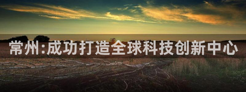 云顶国际官网官方：常州:成功打造全球科技创新中心