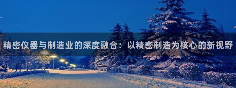 云顶手游国际版：精密仪器与制造业的深度融合：以精密制造为核心