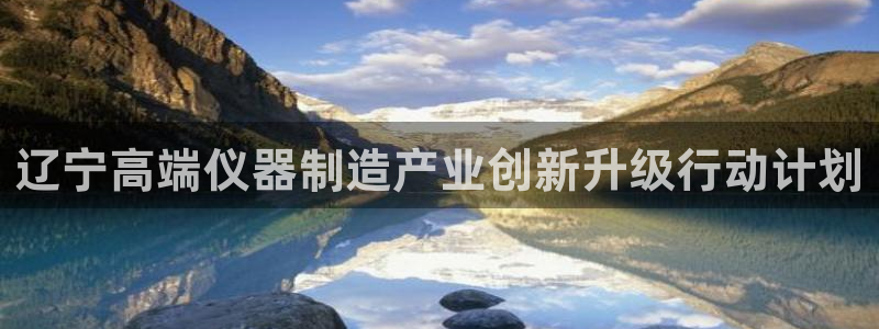 云顶国际提现多久到账啊：辽宁高端仪器制造产业创新升级行动计划