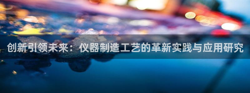 云顶国际休闲会所：创新引领未来：仪器制造工艺的革新实践与应用