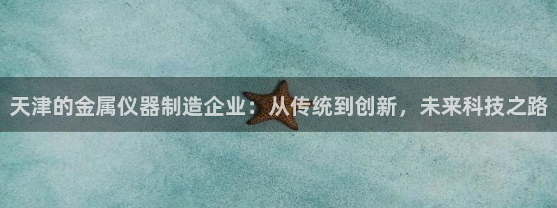 云顶国际游戏官方网站：天津的金属仪器制造企业：从传统到创新，