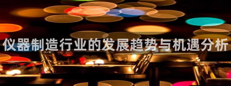 云顶国际服s9：仪器制造行业的发展趋势与机遇分析